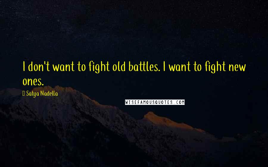 Satya Nadella Quotes: I don't want to fight old battles. I want to fight new ones.