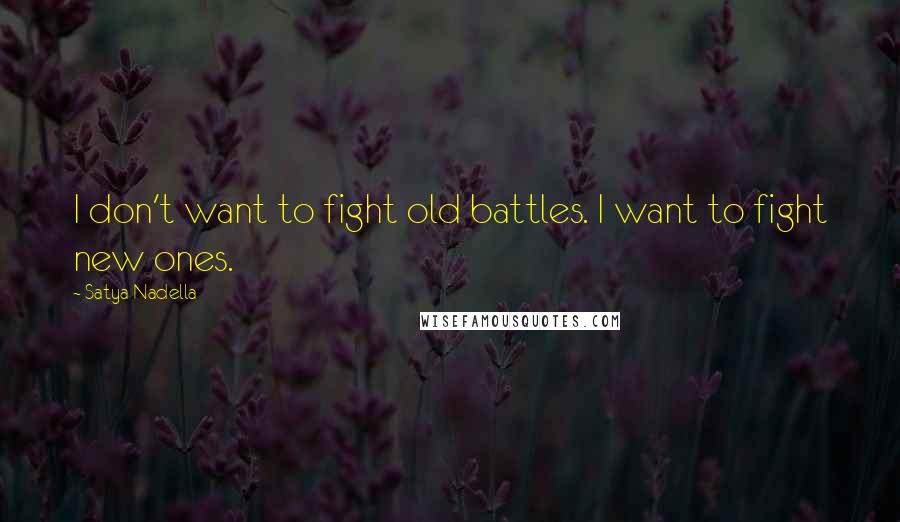 Satya Nadella Quotes: I don't want to fight old battles. I want to fight new ones.