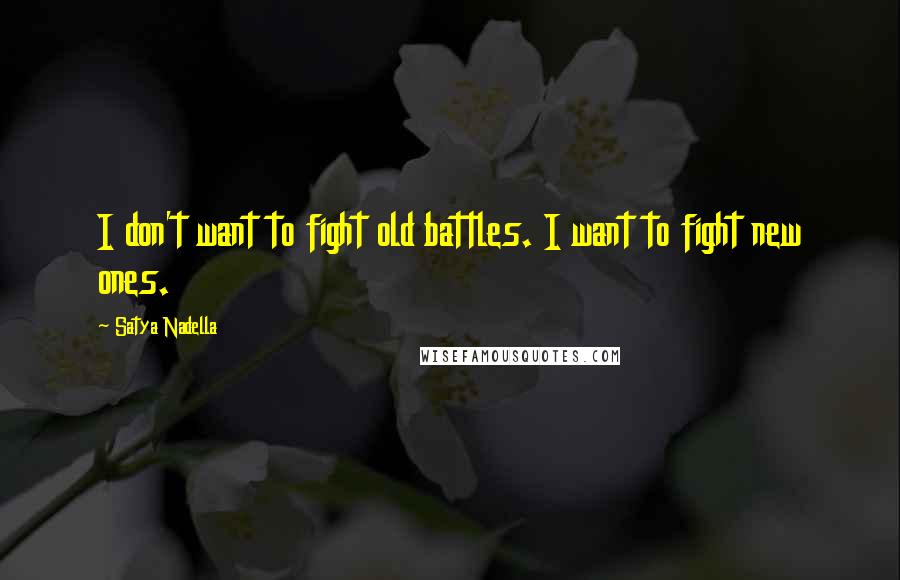 Satya Nadella Quotes: I don't want to fight old battles. I want to fight new ones.