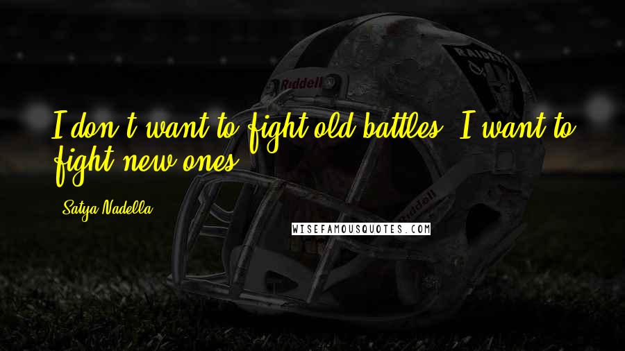 Satya Nadella Quotes: I don't want to fight old battles. I want to fight new ones.