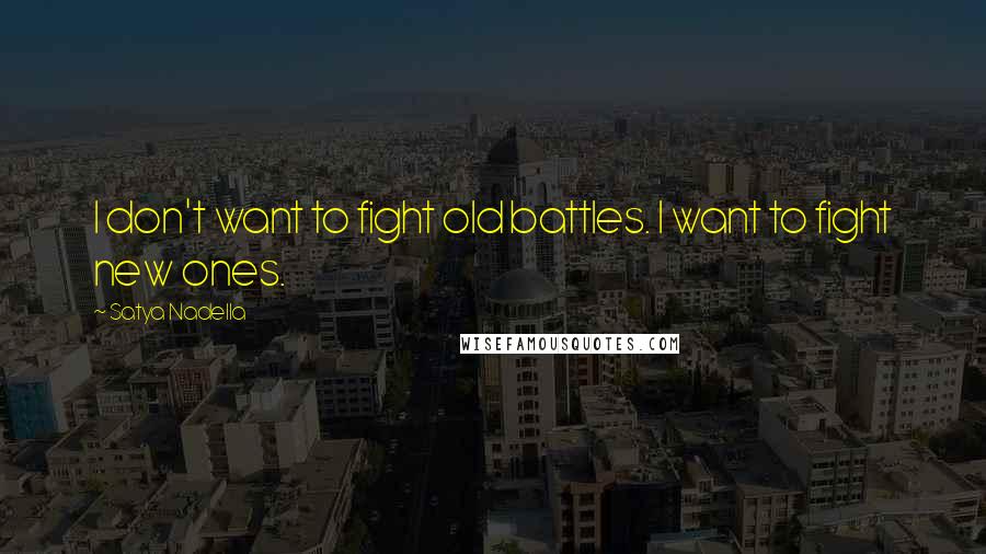 Satya Nadella Quotes: I don't want to fight old battles. I want to fight new ones.