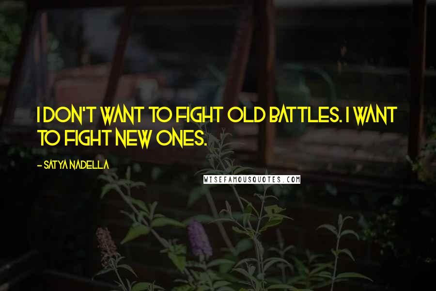 Satya Nadella Quotes: I don't want to fight old battles. I want to fight new ones.