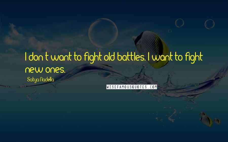 Satya Nadella Quotes: I don't want to fight old battles. I want to fight new ones.