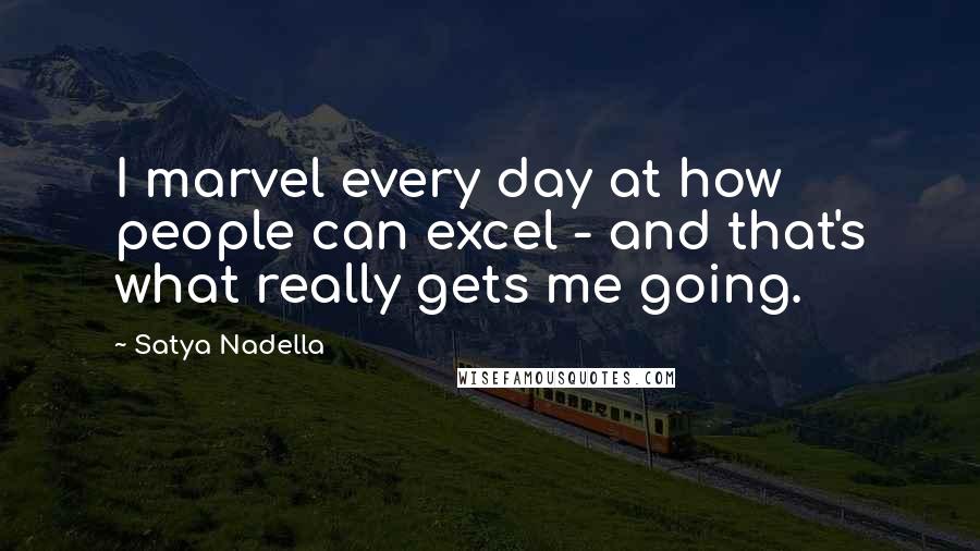 Satya Nadella Quotes: I marvel every day at how people can excel - and that's what really gets me going.