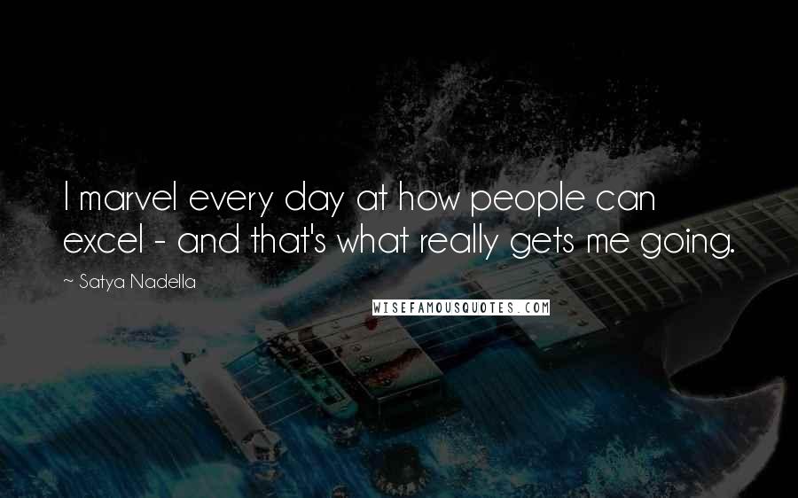 Satya Nadella Quotes: I marvel every day at how people can excel - and that's what really gets me going.