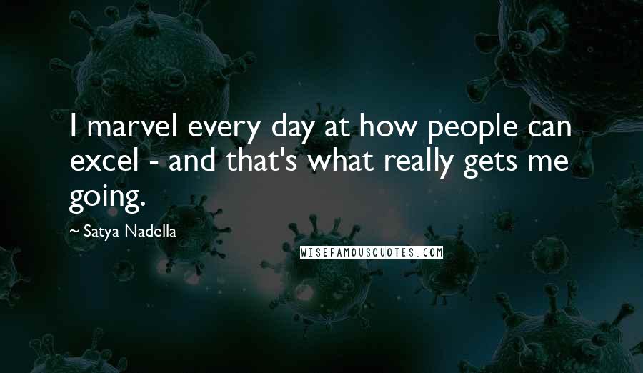 Satya Nadella Quotes: I marvel every day at how people can excel - and that's what really gets me going.
