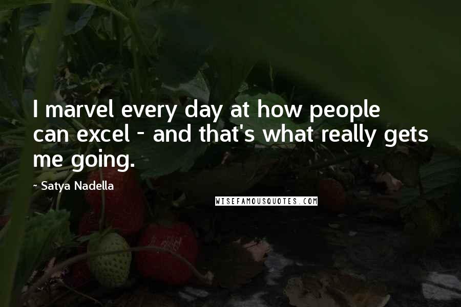 Satya Nadella Quotes: I marvel every day at how people can excel - and that's what really gets me going.