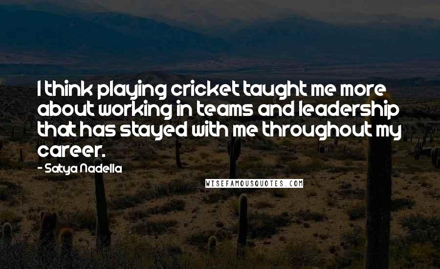 Satya Nadella Quotes: I think playing cricket taught me more about working in teams and leadership that has stayed with me throughout my career.