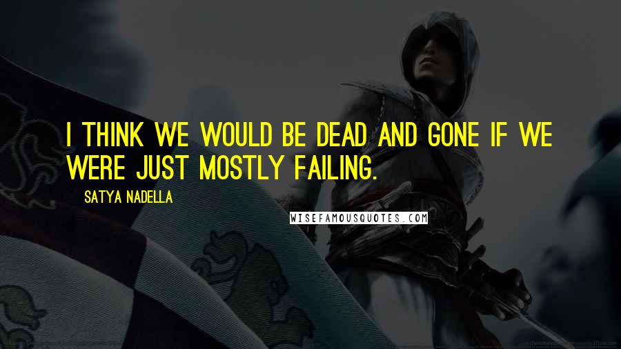 Satya Nadella Quotes: I think we would be dead and gone if we were just mostly failing.