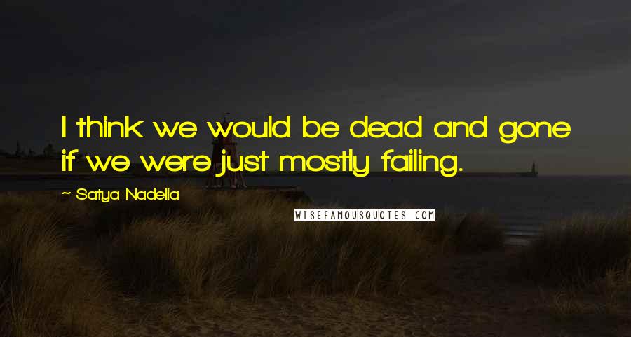 Satya Nadella Quotes: I think we would be dead and gone if we were just mostly failing.