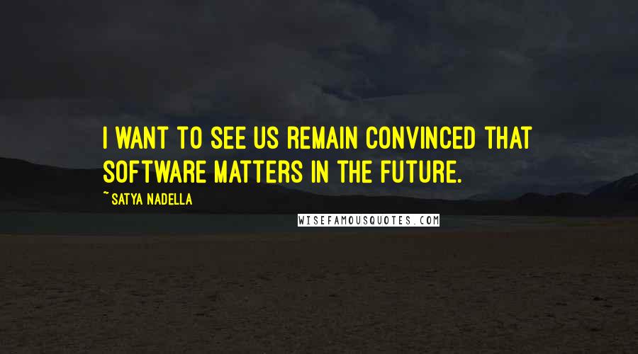 Satya Nadella Quotes: I want to see us remain convinced that software matters in the future.