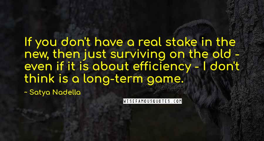 Satya Nadella Quotes: If you don't have a real stake in the new, then just surviving on the old - even if it is about efficiency - I don't think is a long-term game.