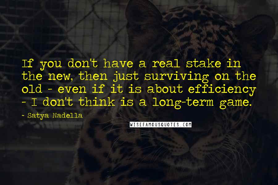 Satya Nadella Quotes: If you don't have a real stake in the new, then just surviving on the old - even if it is about efficiency - I don't think is a long-term game.