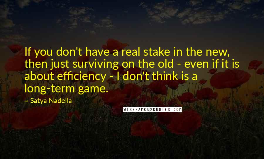 Satya Nadella Quotes: If you don't have a real stake in the new, then just surviving on the old - even if it is about efficiency - I don't think is a long-term game.