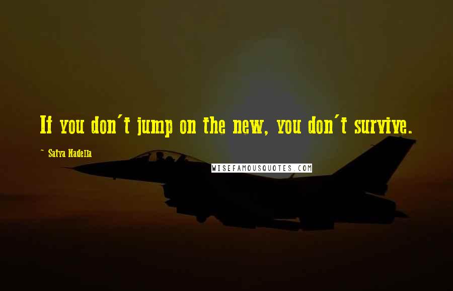 Satya Nadella Quotes: If you don't jump on the new, you don't survive.