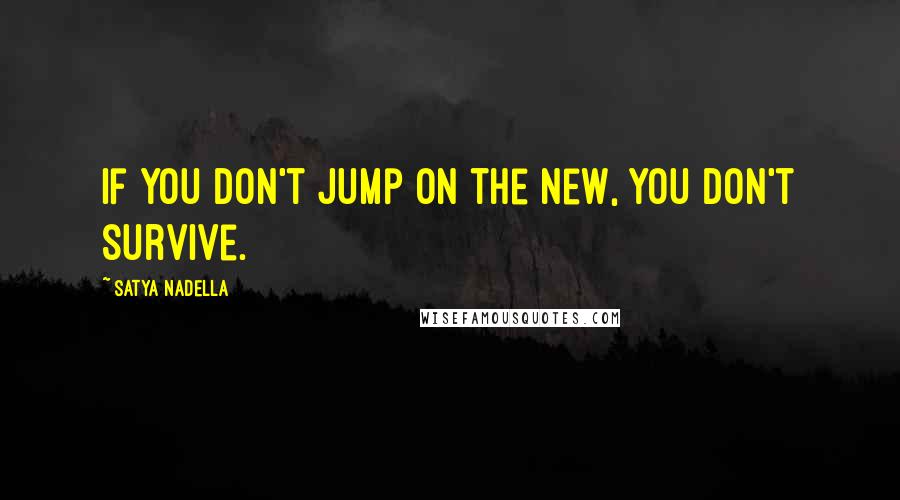 Satya Nadella Quotes: If you don't jump on the new, you don't survive.