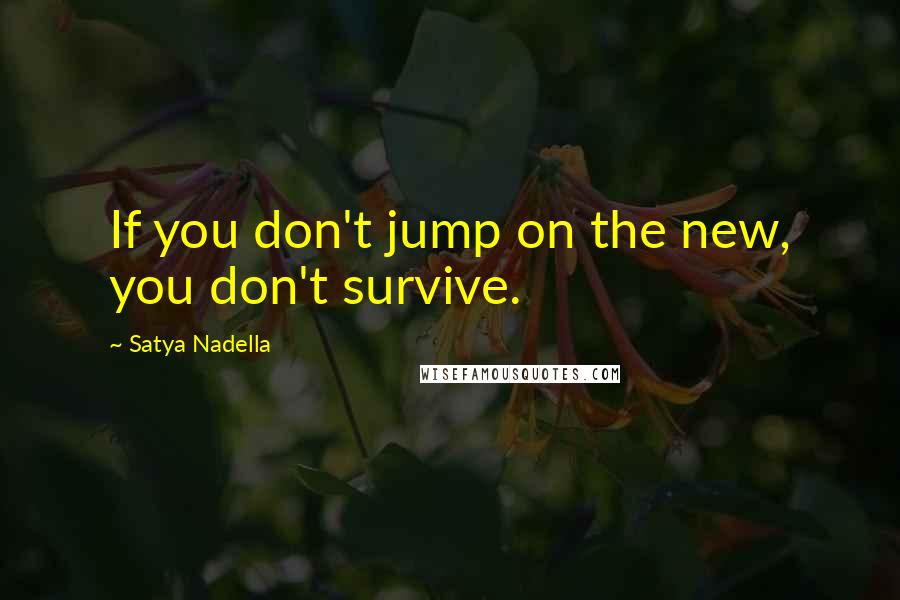 Satya Nadella Quotes: If you don't jump on the new, you don't survive.