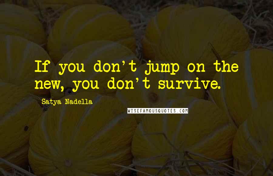 Satya Nadella Quotes: If you don't jump on the new, you don't survive.