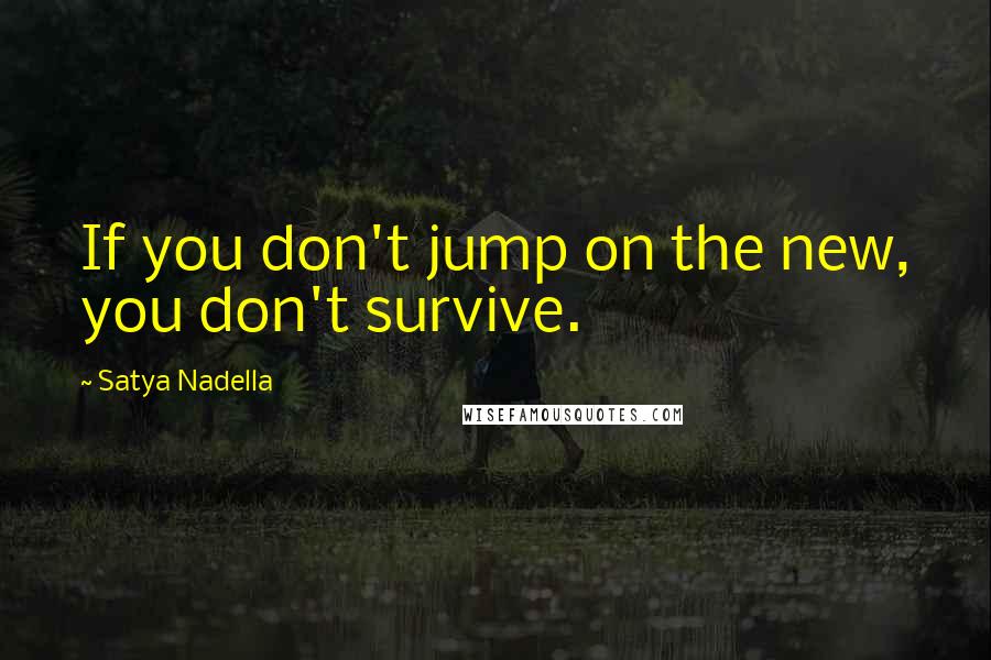 Satya Nadella Quotes: If you don't jump on the new, you don't survive.