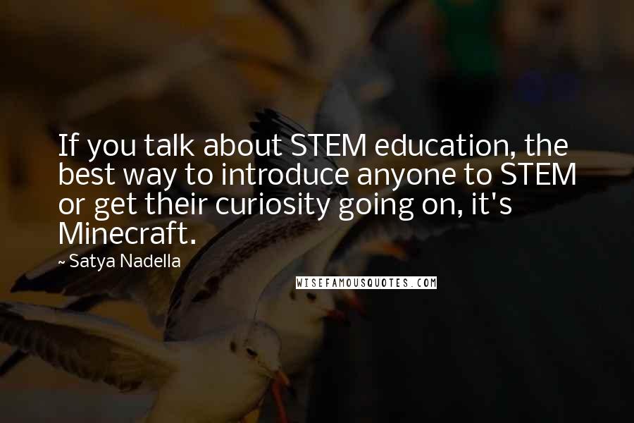 Satya Nadella Quotes: If you talk about STEM education, the best way to introduce anyone to STEM or get their curiosity going on, it's Minecraft.
