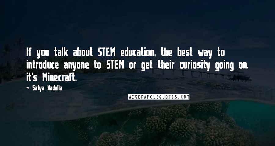 Satya Nadella Quotes: If you talk about STEM education, the best way to introduce anyone to STEM or get their curiosity going on, it's Minecraft.