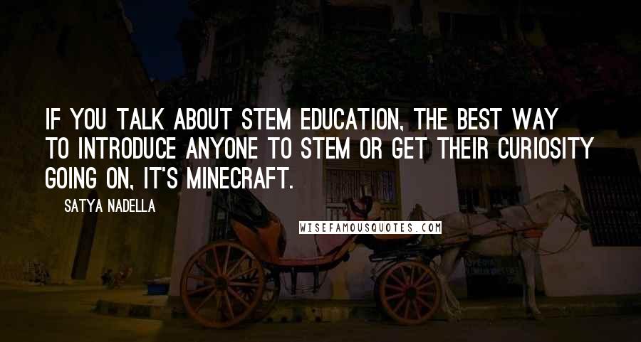 Satya Nadella Quotes: If you talk about STEM education, the best way to introduce anyone to STEM or get their curiosity going on, it's Minecraft.