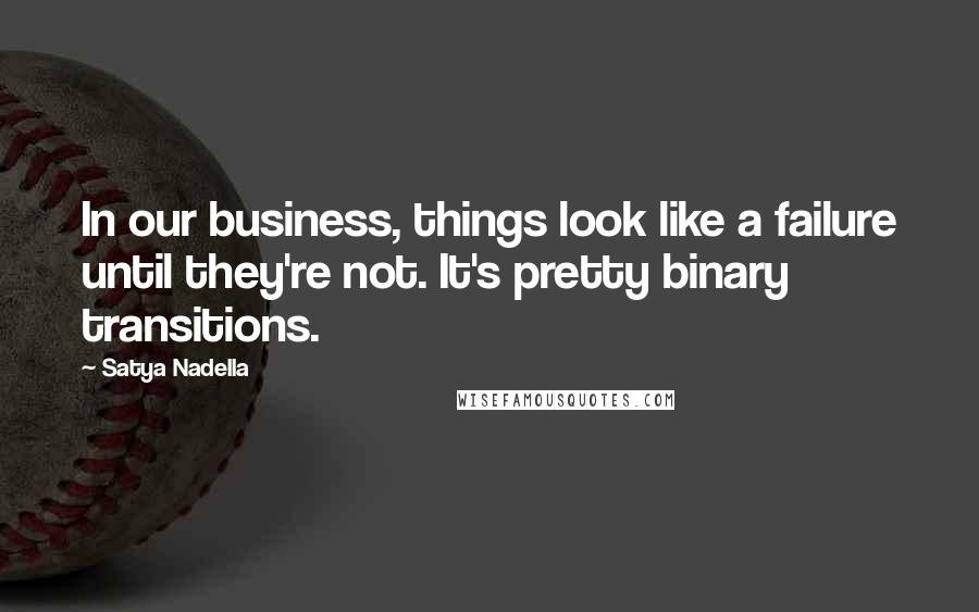 Satya Nadella Quotes: In our business, things look like a failure until they're not. It's pretty binary transitions.