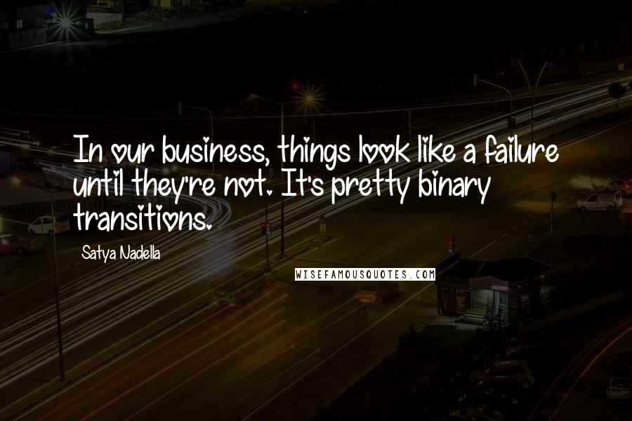 Satya Nadella Quotes: In our business, things look like a failure until they're not. It's pretty binary transitions.