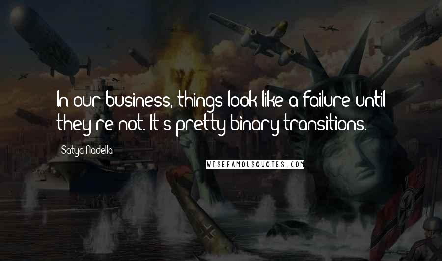 Satya Nadella Quotes: In our business, things look like a failure until they're not. It's pretty binary transitions.