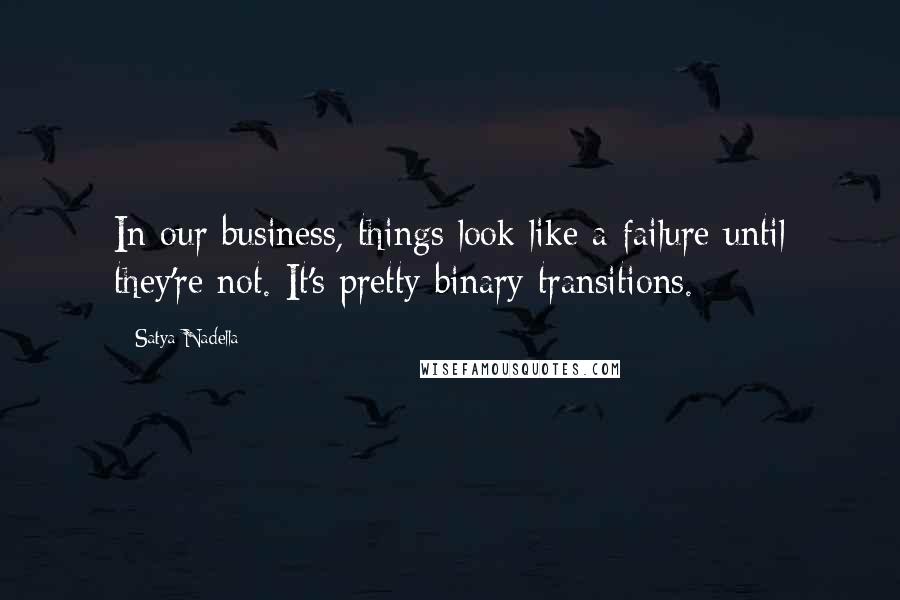 Satya Nadella Quotes: In our business, things look like a failure until they're not. It's pretty binary transitions.