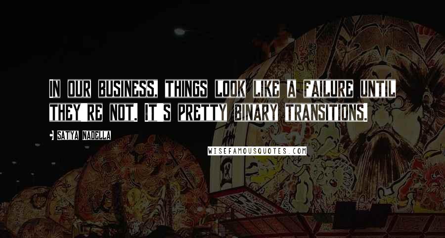 Satya Nadella Quotes: In our business, things look like a failure until they're not. It's pretty binary transitions.