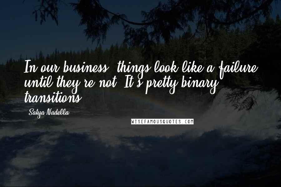 Satya Nadella Quotes: In our business, things look like a failure until they're not. It's pretty binary transitions.