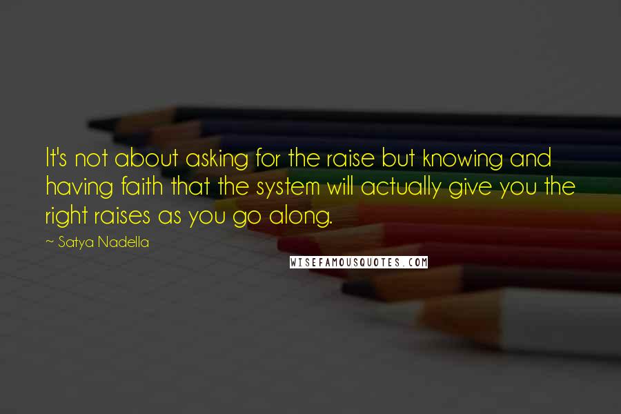 Satya Nadella Quotes: It's not about asking for the raise but knowing and having faith that the system will actually give you the right raises as you go along.