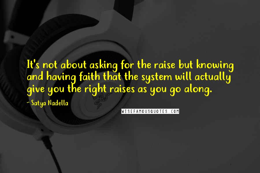 Satya Nadella Quotes: It's not about asking for the raise but knowing and having faith that the system will actually give you the right raises as you go along.