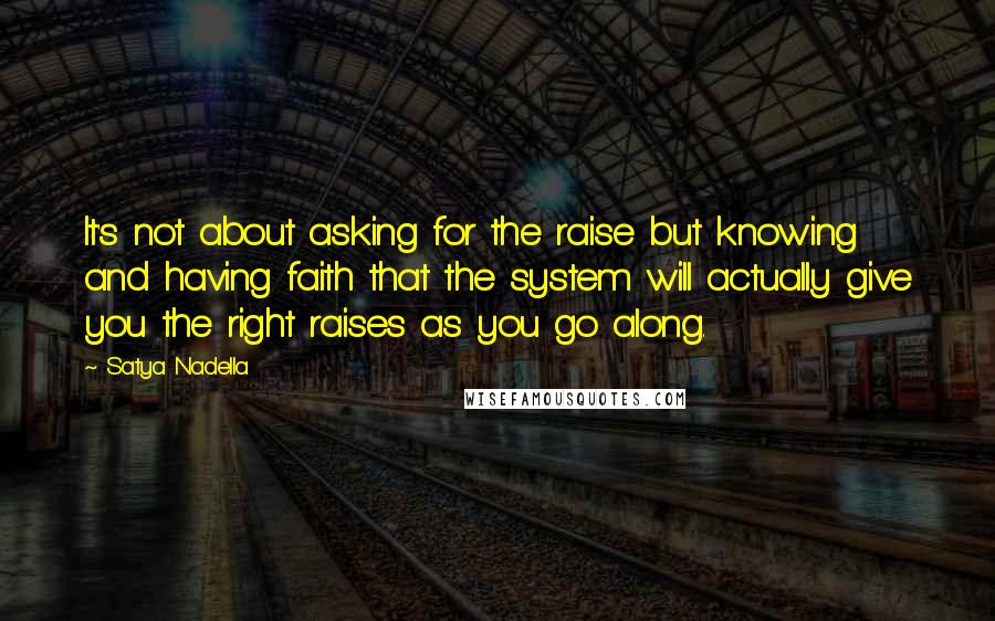 Satya Nadella Quotes: It's not about asking for the raise but knowing and having faith that the system will actually give you the right raises as you go along.