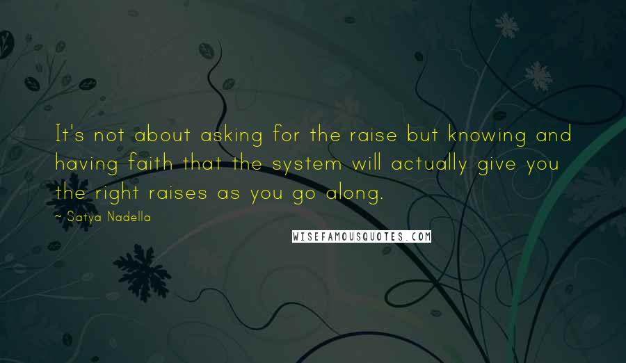 Satya Nadella Quotes: It's not about asking for the raise but knowing and having faith that the system will actually give you the right raises as you go along.