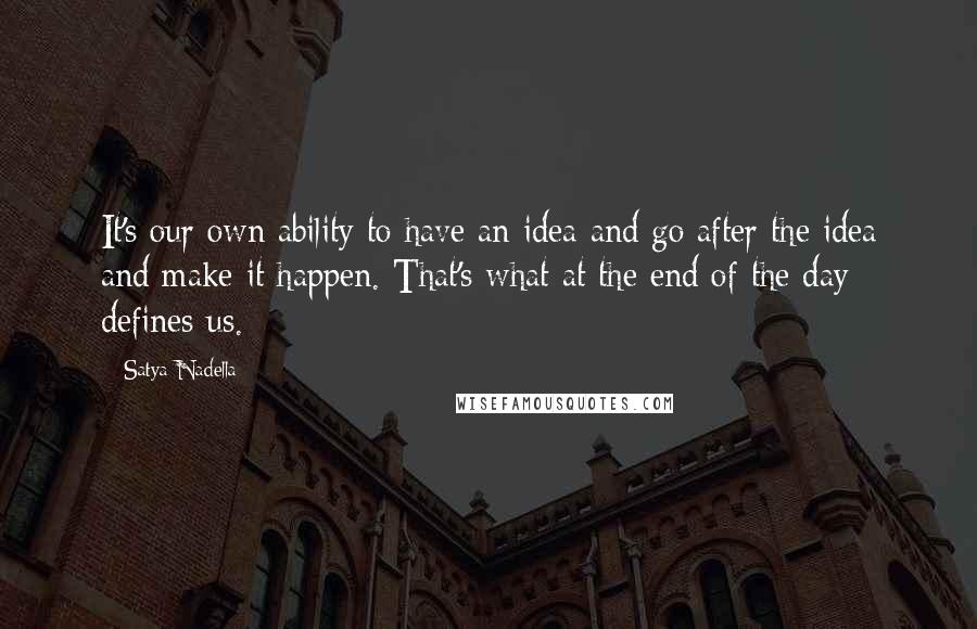 Satya Nadella Quotes: It's our own ability to have an idea and go after the idea and make it happen. That's what at the end of the day defines us.