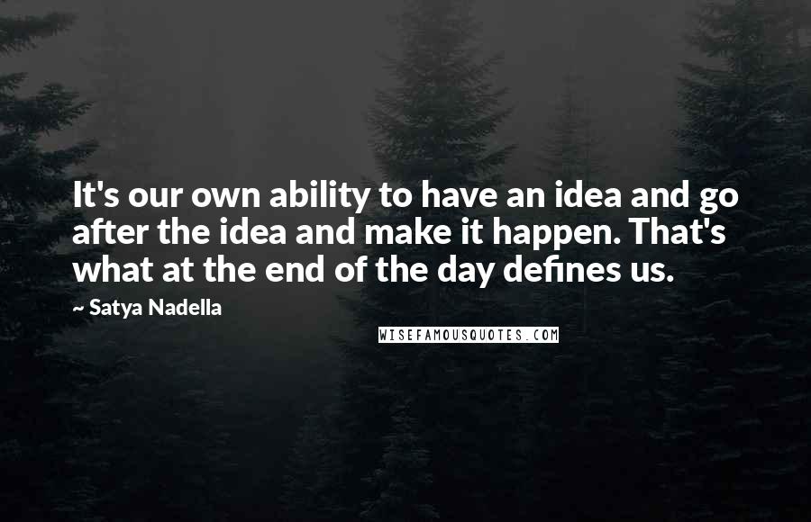 Satya Nadella Quotes: It's our own ability to have an idea and go after the idea and make it happen. That's what at the end of the day defines us.