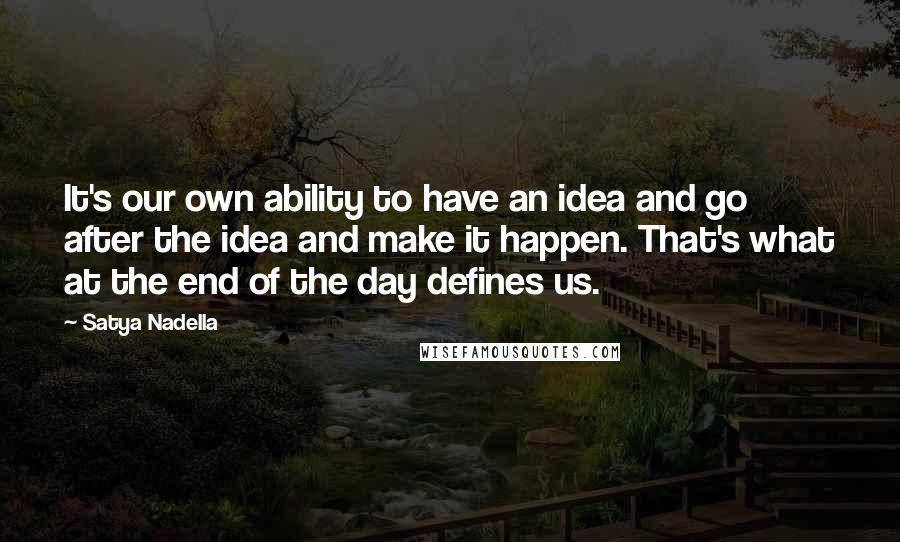 Satya Nadella Quotes: It's our own ability to have an idea and go after the idea and make it happen. That's what at the end of the day defines us.