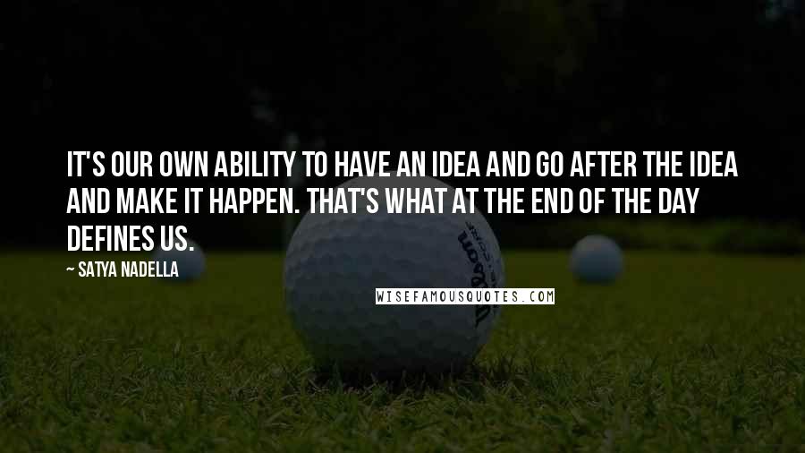 Satya Nadella Quotes: It's our own ability to have an idea and go after the idea and make it happen. That's what at the end of the day defines us.