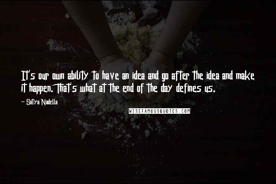 Satya Nadella Quotes: It's our own ability to have an idea and go after the idea and make it happen. That's what at the end of the day defines us.