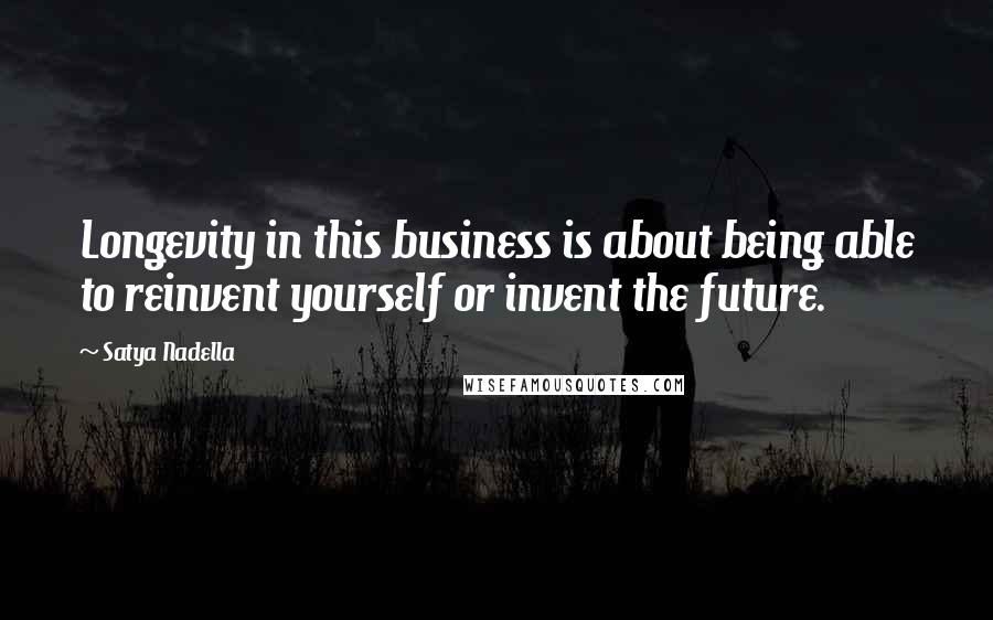 Satya Nadella Quotes: Longevity in this business is about being able to reinvent yourself or invent the future.