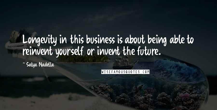 Satya Nadella Quotes: Longevity in this business is about being able to reinvent yourself or invent the future.