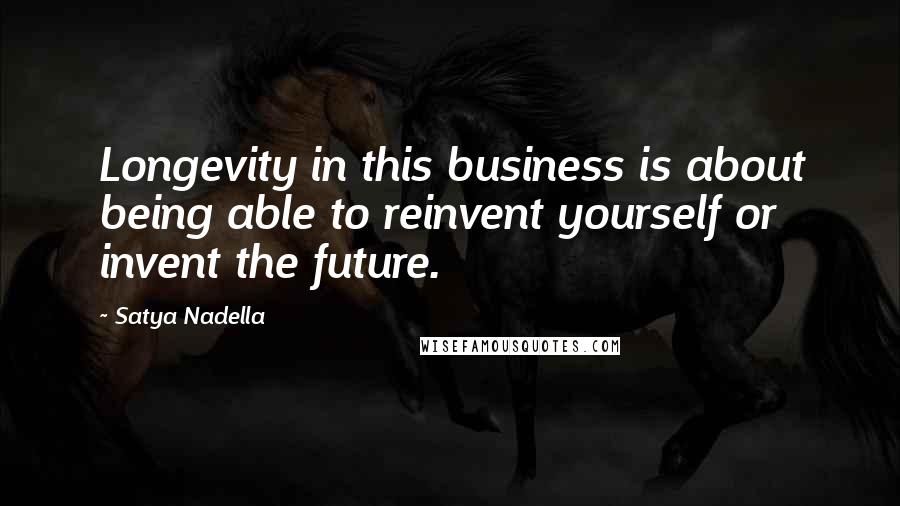 Satya Nadella Quotes: Longevity in this business is about being able to reinvent yourself or invent the future.