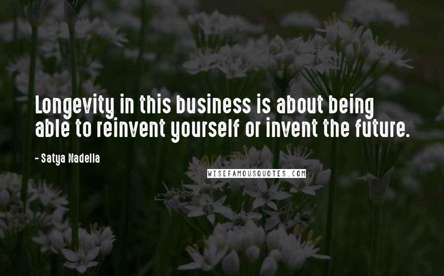 Satya Nadella Quotes: Longevity in this business is about being able to reinvent yourself or invent the future.