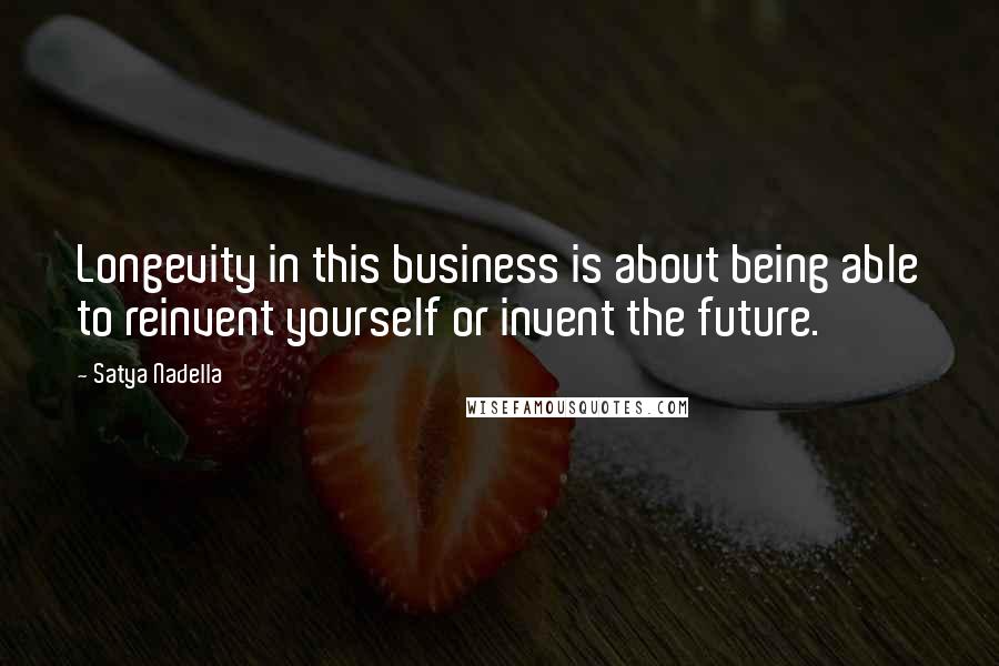 Satya Nadella Quotes: Longevity in this business is about being able to reinvent yourself or invent the future.