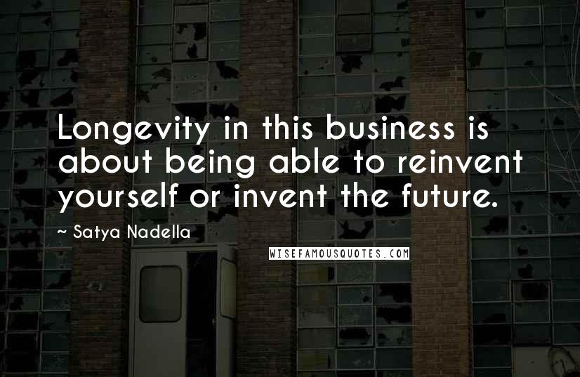 Satya Nadella Quotes: Longevity in this business is about being able to reinvent yourself or invent the future.