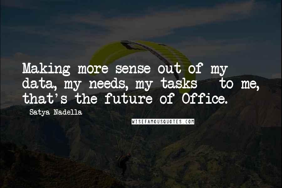 Satya Nadella Quotes: Making more sense out of my data, my needs, my tasks - to me, that's the future of Office.