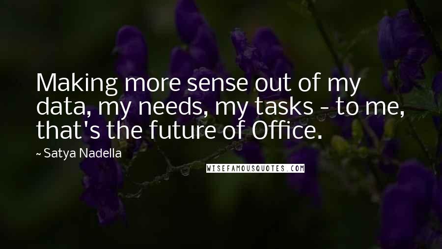 Satya Nadella Quotes: Making more sense out of my data, my needs, my tasks - to me, that's the future of Office.