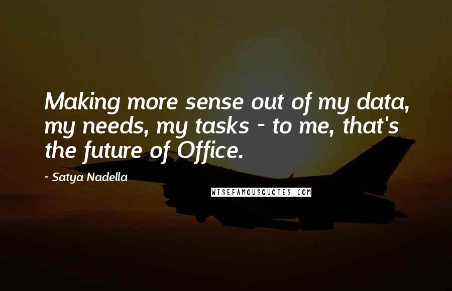 Satya Nadella Quotes: Making more sense out of my data, my needs, my tasks - to me, that's the future of Office.